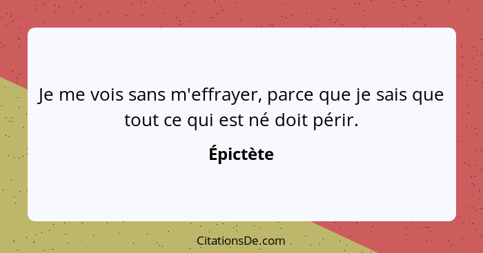 Je me vois sans m'effrayer, parce que je sais que tout ce qui est né doit périr.... - Épictète