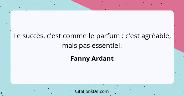 Le succès, c'est comme le parfum : c'est agréable, mais pas essentiel.... - Fanny Ardant