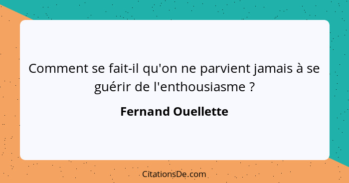 Comment se fait-il qu'on ne parvient jamais à se guérir de l'enthousiasme ?... - Fernand Ouellette