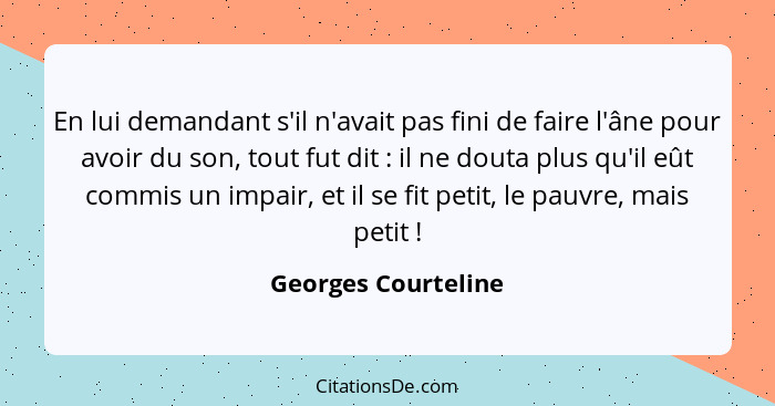 En lui demandant s'il n'avait pas fini de faire l'âne pour avoir du son, tout fut dit : il ne douta plus qu'il eût commis un... - Georges Courteline