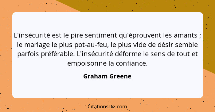 L'insécurité est le pire sentiment qu'éprouvent les amants ; le mariage le plus pot-au-feu, le plus vide de désir semble parfois... - Graham Greene