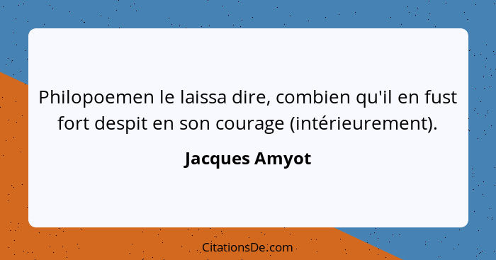 Philopoemen le laissa dire, combien qu'il en fust fort despit en son courage (intérieurement).... - Jacques Amyot