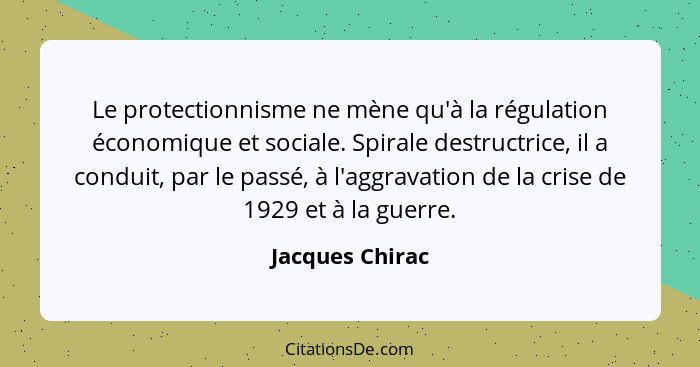 Le protectionnisme ne mène qu'à la régulation économique et sociale. Spirale destructrice, il a conduit, par le passé, à l'aggravatio... - Jacques Chirac