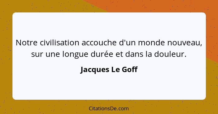 Notre civilisation accouche d'un monde nouveau, sur une longue durée et dans la douleur.... - Jacques Le Goff