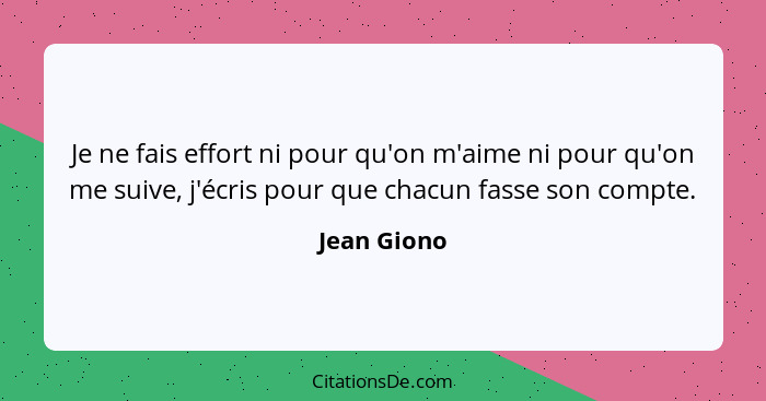 Je ne fais effort ni pour qu'on m'aime ni pour qu'on me suive, j'écris pour que chacun fasse son compte.... - Jean Giono