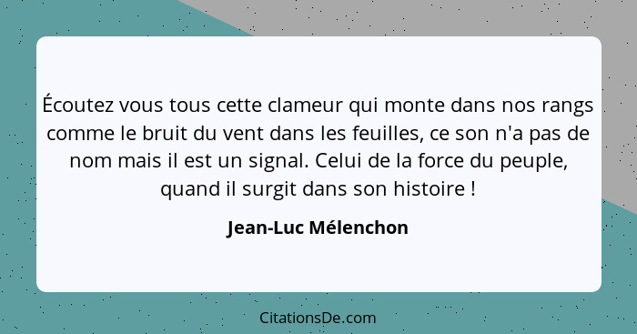 Écoutez vous tous cette clameur qui monte dans nos rangs comme le bruit du vent dans les feuilles, ce son n'a pas de nom mais il... - Jean-Luc Mélenchon