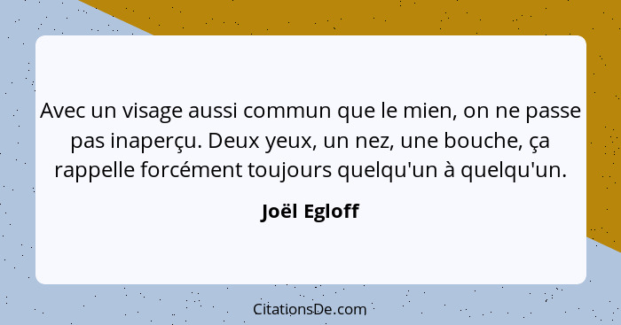 Avec un visage aussi commun que le mien, on ne passe pas inaperçu. Deux yeux, un nez, une bouche, ça rappelle forcément toujours quelqu'... - Joël Egloff