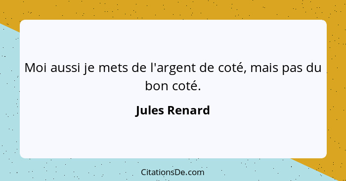 Moi aussi je mets de l'argent de coté, mais pas du bon coté.... - Jules Renard