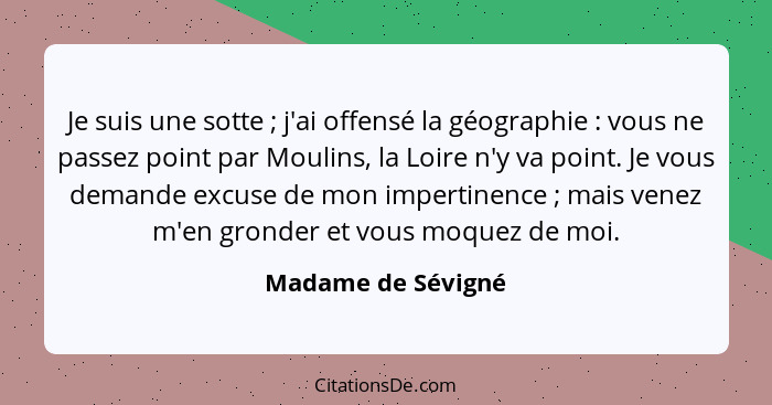 Je suis une sotte ; j'ai offensé la géographie : vous ne passez point par Moulins, la Loire n'y va point. Je vous demand... - Madame de Sévigné