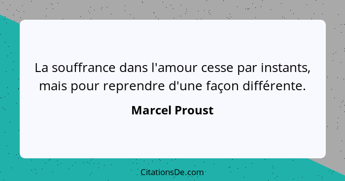 La souffrance dans l'amour cesse par instants, mais pour reprendre d'une façon différente.... - Marcel Proust