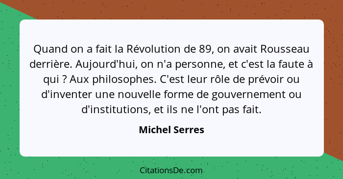 Quand on a fait la Révolution de 89, on avait Rousseau derrière. Aujourd'hui, on n'a personne, et c'est la faute à qui ? Aux phil... - Michel Serres
