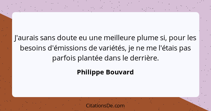 J'aurais sans doute eu une meilleure plume si, pour les besoins d'émissions de variétés, je ne me l'étais pas parfois plantée dans... - Philippe Bouvard