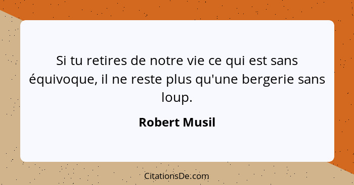 Si tu retires de notre vie ce qui est sans équivoque, il ne reste plus qu'une bergerie sans loup.... - Robert Musil