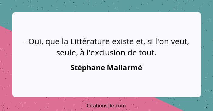 - Oui, que la Littérature existe et, si l'on veut, seule, à l'exclusion de tout.... - Stéphane Mallarmé