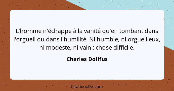 L'homme n'échappe à la vanité qu'en tombant dans l'orgueil ou dans l'humilité. Ni humble, ni orgueilleux, ni modeste, ni vain :... - Charles Dollfus