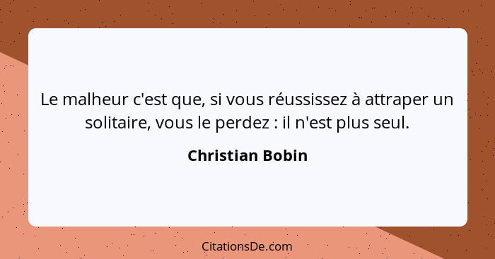 Le malheur c'est que, si vous réussissez à attraper un solitaire, vous le perdez : il n'est plus seul.... - Christian Bobin