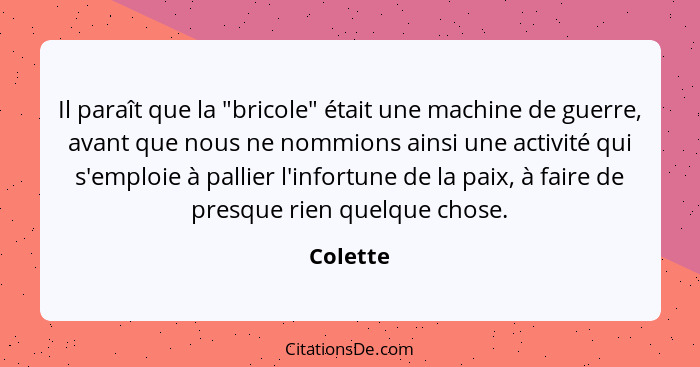 Il paraît que la "bricole" était une machine de guerre, avant que nous ne nommions ainsi une activité qui s'emploie à pallier l'infortune de... - Colette