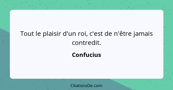 Tout le plaisir d'un roi, c'est de n'être jamais contredit.... - Confucius