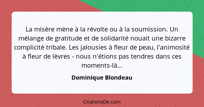 La misère mène à la révolte ou à la soumission. Un mélange de gratitude et de solidarité nouait une bizarre complicité tribale. L... - Dominique Blondeau