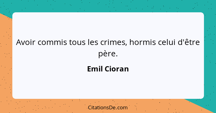 Avoir commis tous les crimes, hormis celui d'être père.... - Emil Cioran