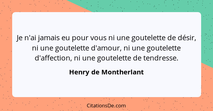 Je n'ai jamais eu pour vous ni une goutelette de désir, ni une goutelette d'amour, ni une goutelette d'affection, ni une goutel... - Henry de Montherlant