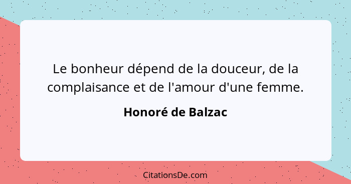 Le bonheur dépend de la douceur, de la complaisance et de l'amour d'une femme.... - Honoré de Balzac
