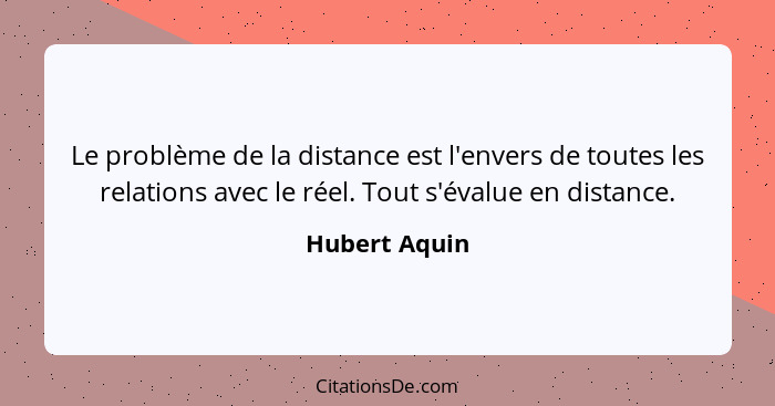 Le problème de la distance est l'envers de toutes les relations avec le réel. Tout s'évalue en distance.... - Hubert Aquin