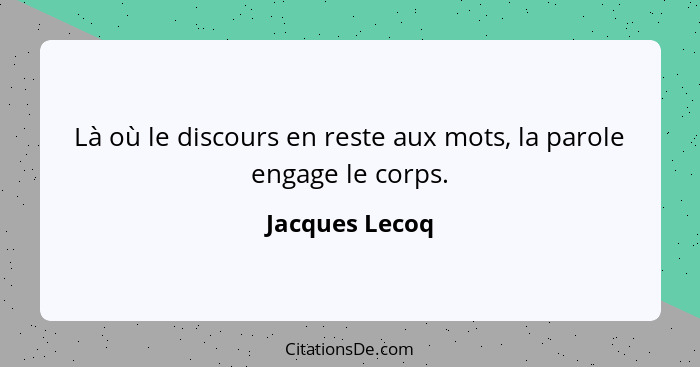 Là où le discours en reste aux mots, la parole engage le corps.... - Jacques Lecoq