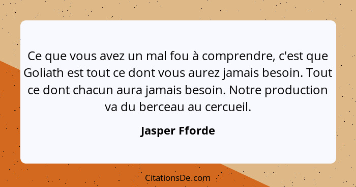 Ce que vous avez un mal fou à comprendre, c'est que Goliath est tout ce dont vous aurez jamais besoin. Tout ce dont chacun aura jamais... - Jasper Fforde