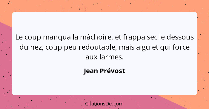 Le coup manqua la mâchoire, et frappa sec le dessous du nez, coup peu redoutable, mais aigu et qui force aux larmes.... - Jean Prévost