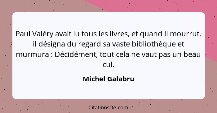 Paul Valéry avait lu tous les livres, et quand il mourrut, il désigna du regard sa vaste bibliothèque et murmura : Décidément, t... - Michel Galabru