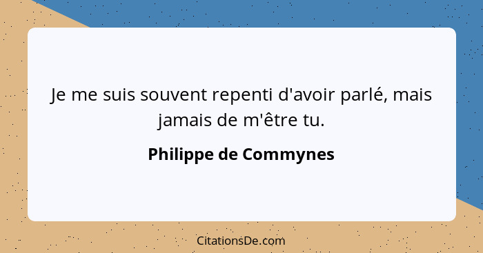 Je me suis souvent repenti d'avoir parlé, mais jamais de m'être tu.... - Philippe de Commynes