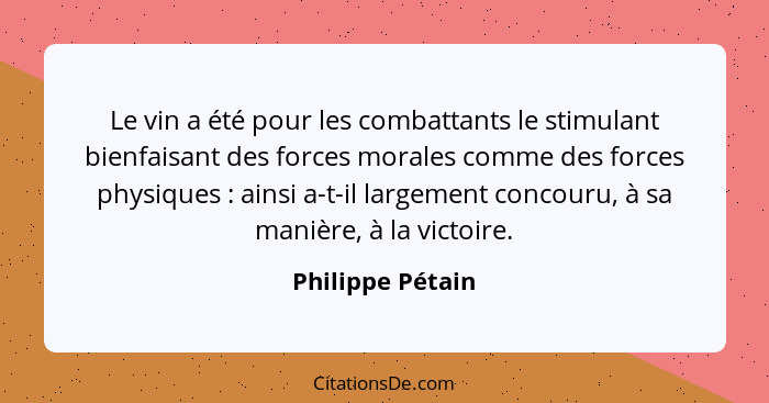 Le vin a été pour les combattants le stimulant bienfaisant des forces morales comme des forces physiques : ainsi a-t-il largeme... - Philippe Pétain