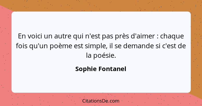 En voici un autre qui n'est pas près d'aimer : chaque fois qu'un poème est simple, il se demande si c'est de la poésie.... - Sophie Fontanel