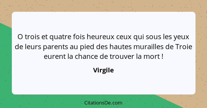 O trois et quatre fois heureux ceux qui sous les yeux de leurs parents au pied des hautes murailles de Troie eurent la chance de trouver la... - Virgile