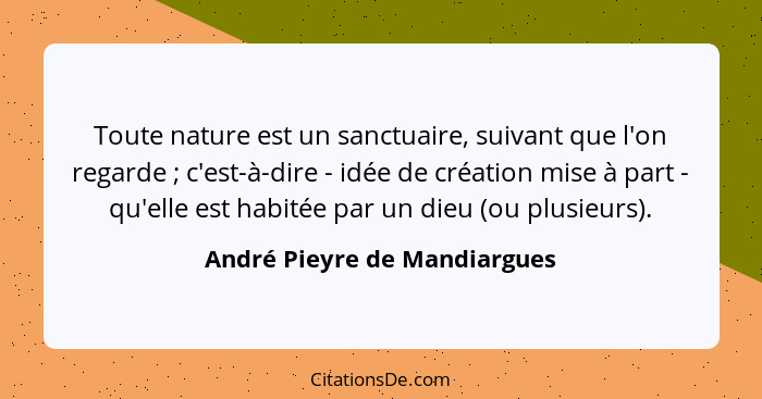 Toute nature est un sanctuaire, suivant que l'on regarde ; c'est-à-dire - idée de création mise à part - qu'elle es... - André Pieyre de Mandiargues