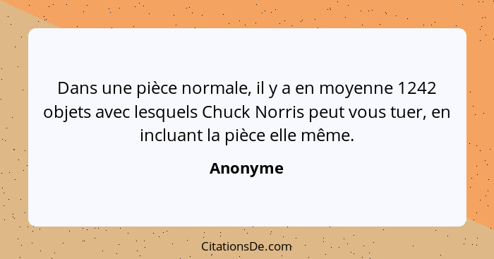 Dans une pièce normale, il y a en moyenne 1242 objets avec lesquels Chuck Norris peut vous tuer, en incluant la pièce elle même.... - Anonyme