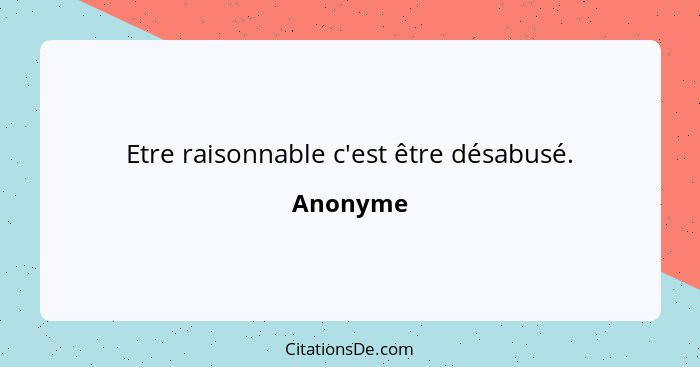 Etre raisonnable c'est être désabusé.... - Anonyme