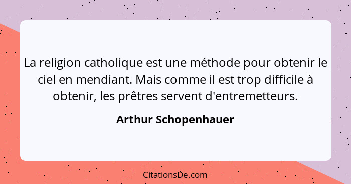 La religion catholique est une méthode pour obtenir le ciel en mendiant. Mais comme il est trop difficile à obtenir, les prêtres... - Arthur Schopenhauer