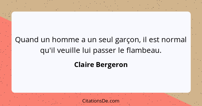 Quand un homme a un seul garçon, il est normal qu'il veuille lui passer le flambeau.... - Claire Bergeron