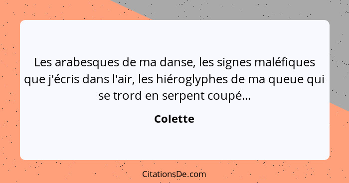 Les arabesques de ma danse, les signes maléfiques que j'écris dans l'air, les hiéroglyphes de ma queue qui se trord en serpent coupé...... - Colette