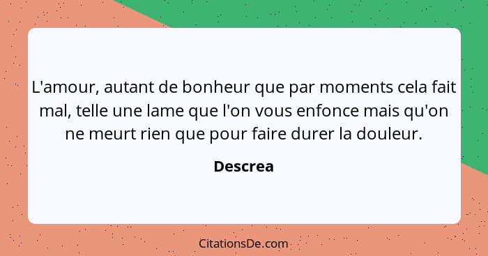 L'amour, autant de bonheur que par moments cela fait mal, telle une lame que l'on vous enfonce mais qu'on ne meurt rien que pour faire durer... - Descrea