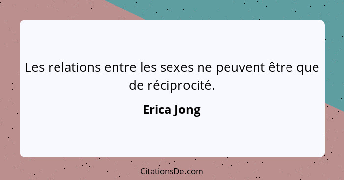 Les relations entre les sexes ne peuvent être que de réciprocité.... - Erica Jong