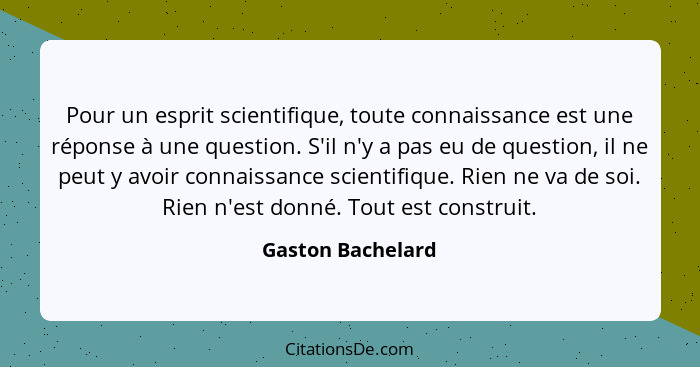 Pour un esprit scientifique, toute connaissance est une réponse à une question. S'il n'y a pas eu de question, il ne peut y avoir c... - Gaston Bachelard