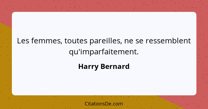 Les femmes, toutes pareilles, ne se ressemblent qu'imparfaitement.... - Harry Bernard