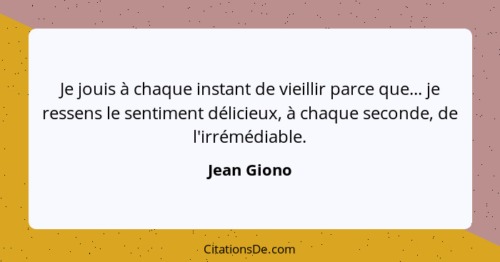 Je jouis à chaque instant de vieillir parce que... je ressens le sentiment délicieux, à chaque seconde, de l'irrémédiable.... - Jean Giono