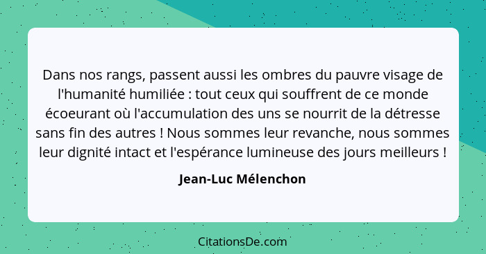 Dans nos rangs, passent aussi les ombres du pauvre visage de l'humanité humiliée : tout ceux qui souffrent de ce monde écoeu... - Jean-Luc Mélenchon