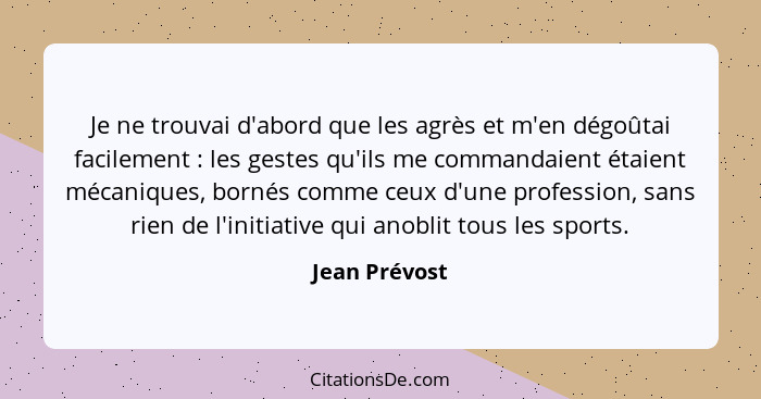 Je ne trouvai d'abord que les agrès et m'en dégoûtai facilement : les gestes qu'ils me commandaient étaient mécaniques, bornés com... - Jean Prévost