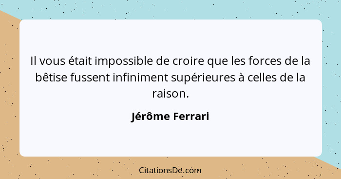 Il vous était impossible de croire que les forces de la bêtise fussent infiniment supérieures à celles de la raison.... - Jérôme Ferrari