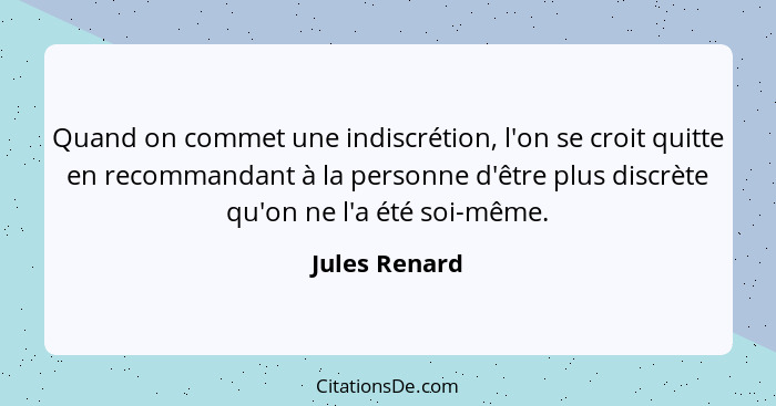 Quand on commet une indiscrétion, l'on se croit quitte en recommandant à la personne d'être plus discrète qu'on ne l'a été soi-même.... - Jules Renard